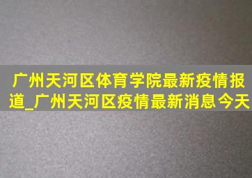 广州天河区体育学院最新疫情报道_广州天河区疫情最新消息今天