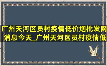 广州天河区员村疫情(低价烟批发网)消息今天_广州天河区员村疫情(低价烟批发网)消息