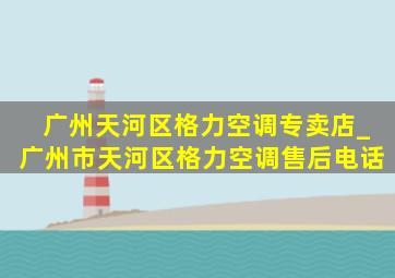 广州天河区格力空调专卖店_广州市天河区格力空调售后电话