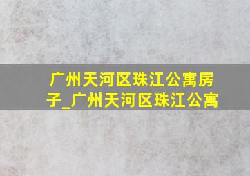 广州天河区珠江公寓房子_广州天河区珠江公寓