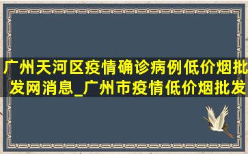 广州天河区疫情确诊病例(低价烟批发网)消息_广州市疫情(低价烟批发网)消息今天新增病例