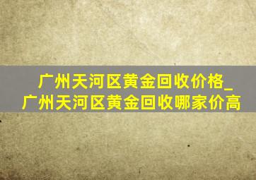 广州天河区黄金回收价格_广州天河区黄金回收哪家价高