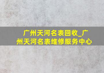 广州天河名表回收_广州天河名表维修服务中心