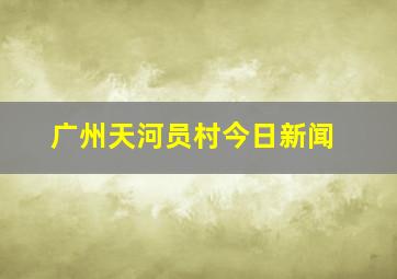 广州天河员村今日新闻