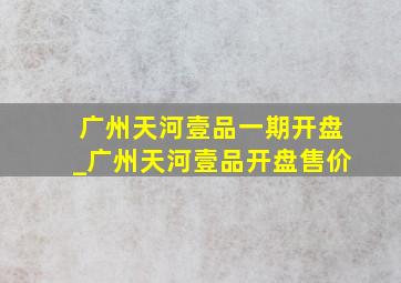 广州天河壹品一期开盘_广州天河壹品开盘售价