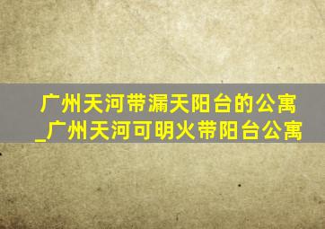 广州天河带漏天阳台的公寓_广州天河可明火带阳台公寓