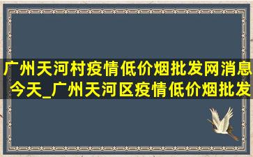 广州天河村疫情(低价烟批发网)消息今天_广州天河区疫情(低价烟批发网)消息今天