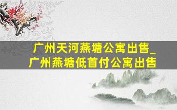 广州天河燕塘公寓出售_广州燕塘低首付公寓出售