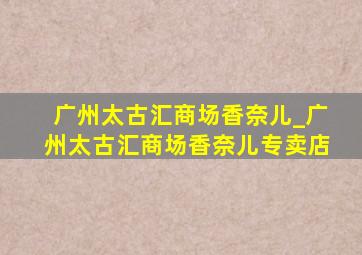 广州太古汇商场香奈儿_广州太古汇商场香奈儿专卖店