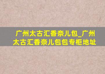 广州太古汇香奈儿包_广州太古汇香奈儿包包专柜地址