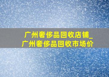 广州奢侈品回收店铺_广州奢侈品回收市场价