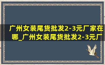 广州女装尾货批发2-3元厂家在哪_广州女装尾货批发2-3元厂家