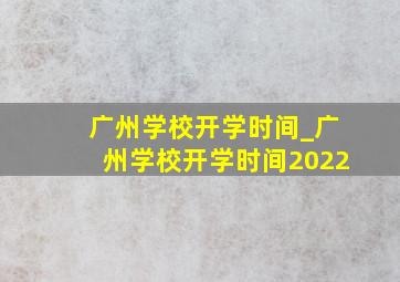 广州学校开学时间_广州学校开学时间2022