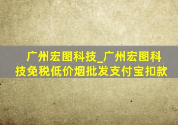 广州宏图科技_广州宏图科技(免税低价烟批发)支付宝扣款