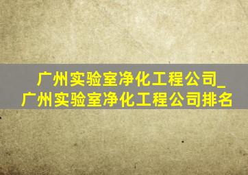 广州实验室净化工程公司_广州实验室净化工程公司排名