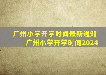 广州小学开学时间最新通知_广州小学开学时间2024
