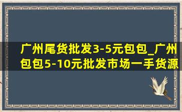 广州尾货批发3-5元包包_广州包包5-10元批发市场一手货源