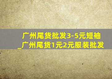 广州尾货批发3-5元短袖_广州尾货1元2元服装批发