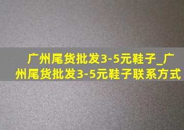 广州尾货批发3-5元鞋子_广州尾货批发3-5元鞋子联系方式