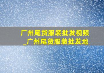 广州尾货服装批发视频_广州尾货服装批发地