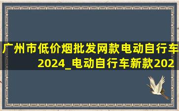 广州市(低价烟批发网)款电动自行车2024_电动自行车新款2024(低价烟批发网)款