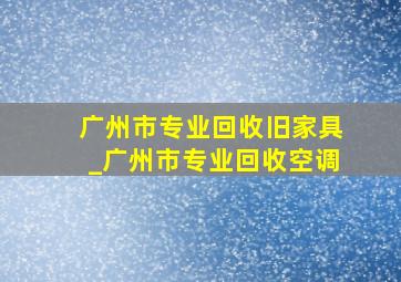 广州市专业回收旧家具_广州市专业回收空调