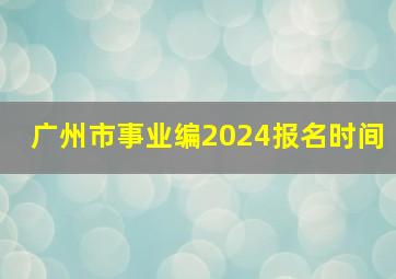 广州市事业编2024报名时间