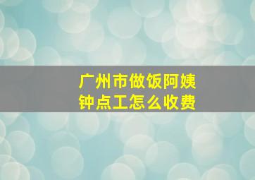 广州市做饭阿姨钟点工怎么收费