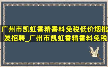 广州市凯虹香精香料(免税低价烟批发)招聘_广州市凯虹香精香料(免税低价烟批发)