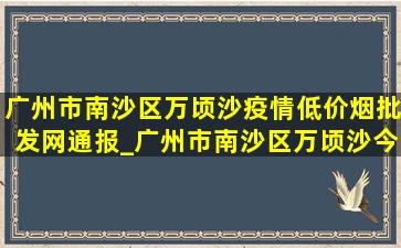 广州市南沙区万顷沙疫情(低价烟批发网)通报_广州市南沙区万顷沙今天疫情情况