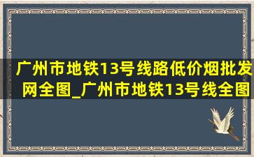 广州市地铁13号线路(低价烟批发网)全图_广州市地铁13号线全图