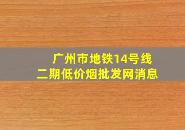 广州市地铁14号线二期(低价烟批发网)消息