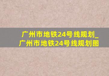 广州市地铁24号线规划_广州市地铁24号线规划图