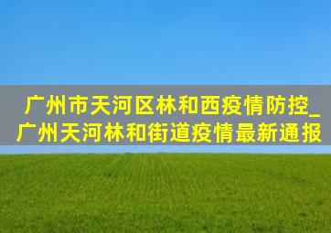 广州市天河区林和西疫情防控_广州天河林和街道疫情最新通报