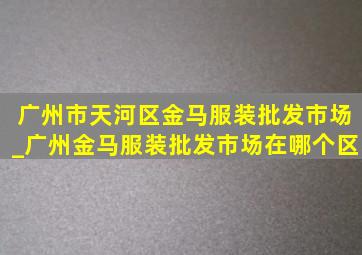 广州市天河区金马服装批发市场_广州金马服装批发市场在哪个区