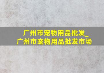 广州市宠物用品批发_广州市宠物用品批发市场