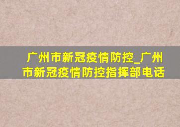 广州市新冠疫情防控_广州市新冠疫情防控指挥部电话