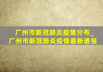 广州市新冠肺炎疫情分布_广州市新冠肺炎疫情最新通报