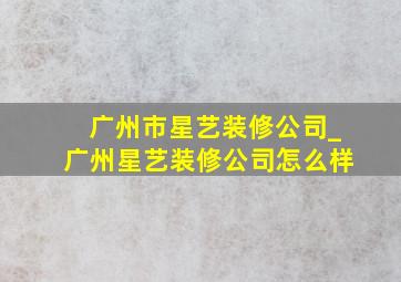 广州市星艺装修公司_广州星艺装修公司怎么样