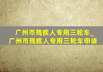 广州市残疾人专用三轮车_广州市残疾人专用三轮车申请