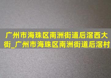 广州市海珠区南洲街道后滘西大街_广州市海珠区南洲街道后滘村