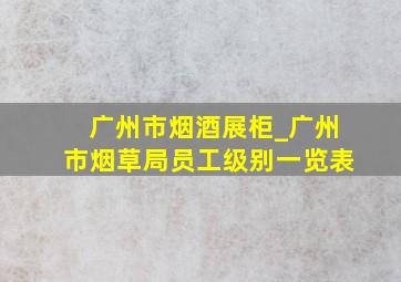 广州市烟酒展柜_广州市烟草局员工级别一览表