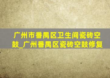 广州市番禺区卫生间瓷砖空鼓_广州番禺区瓷砖空鼓修复