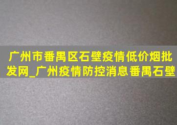 广州市番禺区石壁疫情(低价烟批发网)_广州疫情防控消息番禺石壁