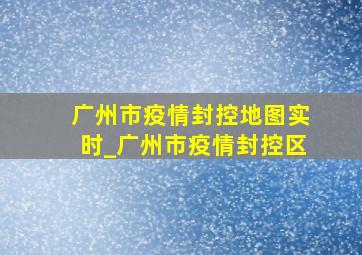 广州市疫情封控地图实时_广州市疫情封控区