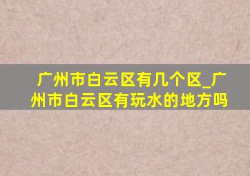 广州市白云区有几个区_广州市白云区有玩水的地方吗