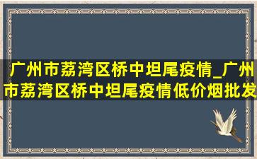 广州市荔湾区桥中坦尾疫情_广州市荔湾区桥中坦尾疫情(低价烟批发网)