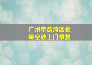 广州市荔湾区瓷砖空鼓上门修复