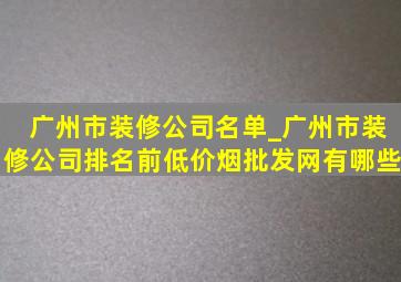 广州市装修公司名单_广州市装修公司排名前(低价烟批发网)有哪些