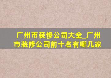 广州市装修公司大全_广州市装修公司前十名有哪几家